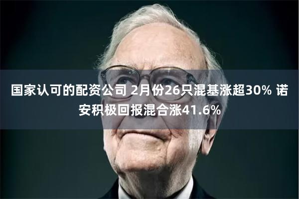 国家认可的配资公司 2月份26只混基涨超30% 诺安积极回报混合涨41.6%