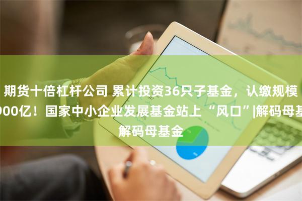 期货十倍杠杆公司 累计投资36只子基金，认缴规模超900