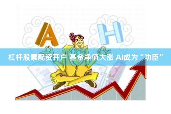 杠杆股票配资开户 基金净值大涨 AI成为“功臣”