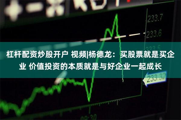 杠杆配资炒股开户 视频|杨德龙：买股票就是买企业 价值投资的本质就是与好企业一起成长