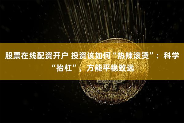 股票在线配资开户 投资该如何“热辣滚烫”：科学“抬杠”，方能平稳致远