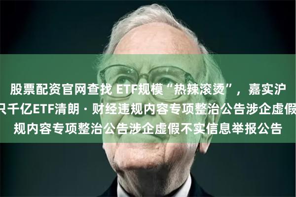 股票配资官网查找 ETF规模“热辣滚烫”，嘉实沪深300ETF成第四只千亿ETF清朗 · 财经违规内容专项整治公告涉企虚假不实信息举报公告