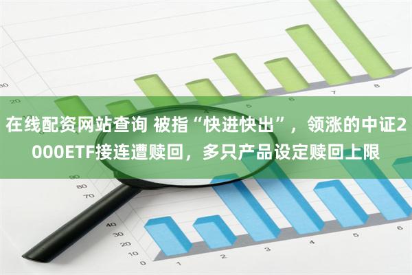 在线配资网站查询 被指“快进快出”，领涨的中证2000ETF接连遭赎回，多只产品设定赎回上限