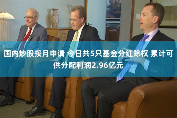 国内炒股按月申请 今日共5只基金分红除权 累计可供分配利润2.96亿元