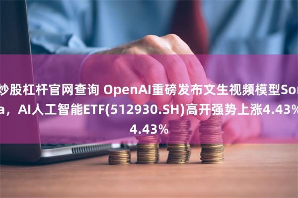 炒股杠杆官网查询 OpenAI重磅发布文生视频模型Sora，AI人工智能ETF(512930.SH)高开强势上涨4.43%