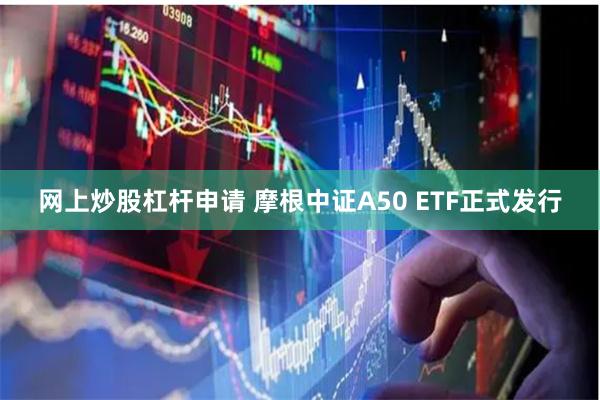 网上炒股杠杆申请 摩根中证A50 ETF正式发行