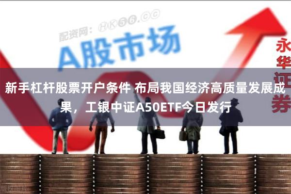 新手杠杆股票开户条件 布局我国经济高质量发展成果，工银中证A50ETF今日发行