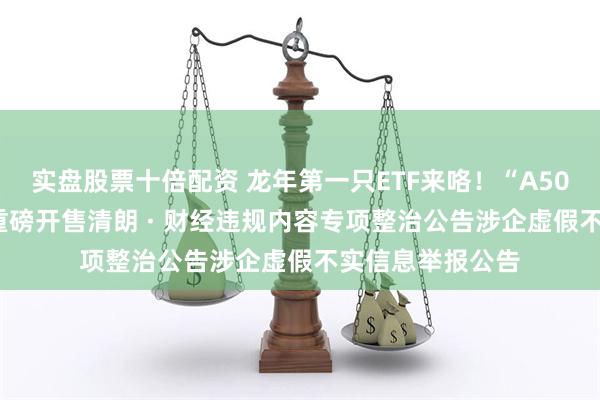 实盘股票十倍配资 龙年第一只ETF来咯！“A50ETF华宝”迎春重磅开售清朗 · 财经违规内容专项整治公告涉企虚假不实信息举报公告