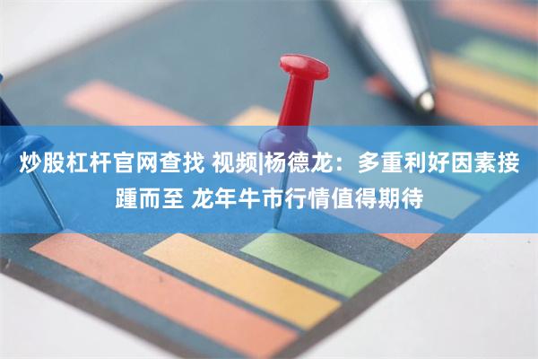 炒股杠杆官网查找 视频|杨德龙：多重利好因素接踵而至 龙年牛市行情值得期待