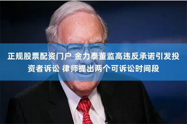 正规股票配资门户 金力泰董监高违反承诺引发投资者诉讼 律师提出两个可诉讼时间段