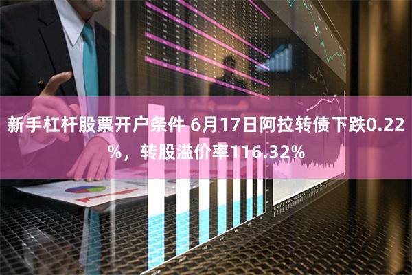 新手杠杆股票开户条件 6月17日阿拉转债下跌0.22%，转股溢价率116.32%