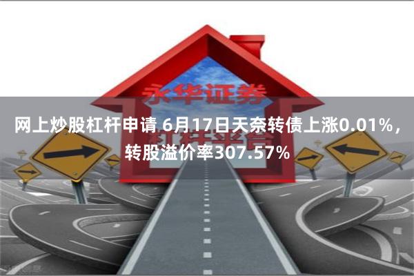 网上炒股杠杆申请 6月17日天奈转债上涨0.01%，转股溢价率307.57%