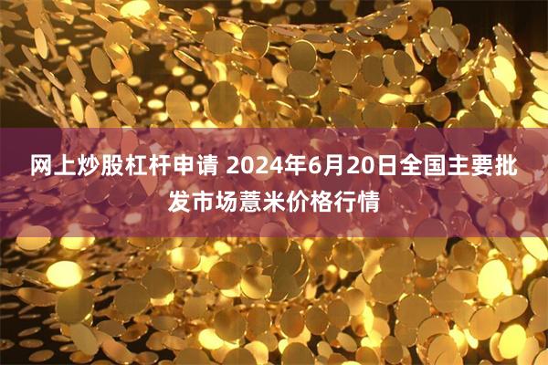 网上炒股杠杆申请 2024年6月20日全国主要批发市场薏米价格行情