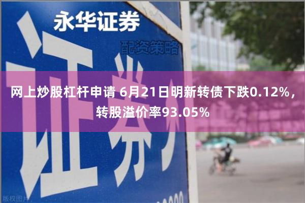 网上炒股杠杆申请 6月21日明新转债下跌0.12%，转股溢价率93.05%