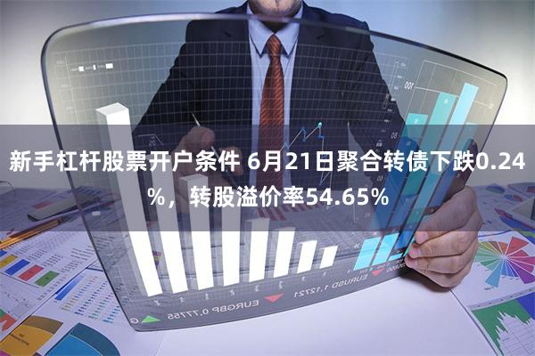 新手杠杆股票开户条件 6月21日聚合转债下跌0.24%，转股溢价率54.65%