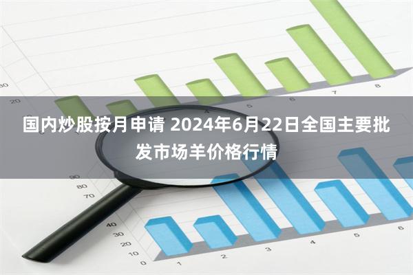 国内炒股按月申请 2024年6月22日全国主要批发市场羊价格行情