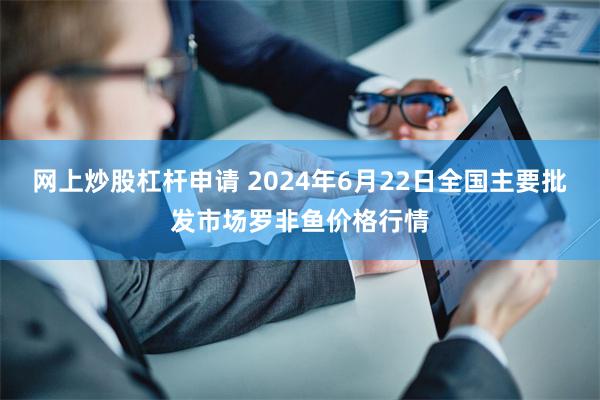 网上炒股杠杆申请 2024年6月22日全国主要批发市场罗非鱼价格行情