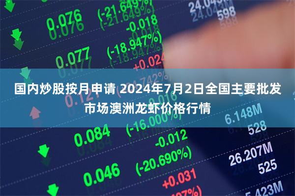 国内炒股按月申请 2024年7月2日全国主要批发市场澳洲龙虾价格行情