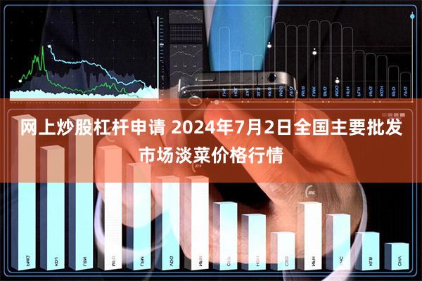 网上炒股杠杆申请 2024年7月2日全国主要批发市场淡菜价格行情