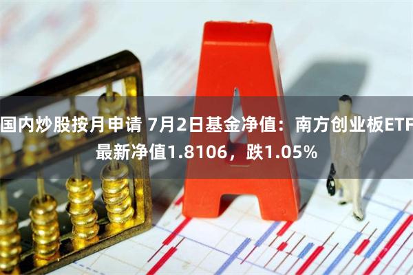 国内炒股按月申请 7月2日基金净值：南方创业板ETF最新净值1.8106，跌1.05%