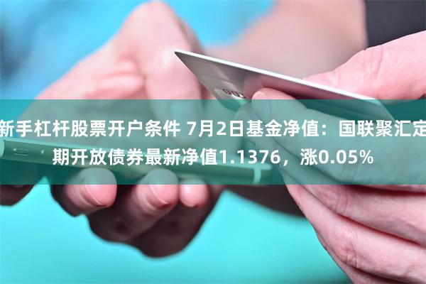 新手杠杆股票开户条件 7月2日基金净值：国联聚汇定期开放债券最新净值1.1376，涨0.05%