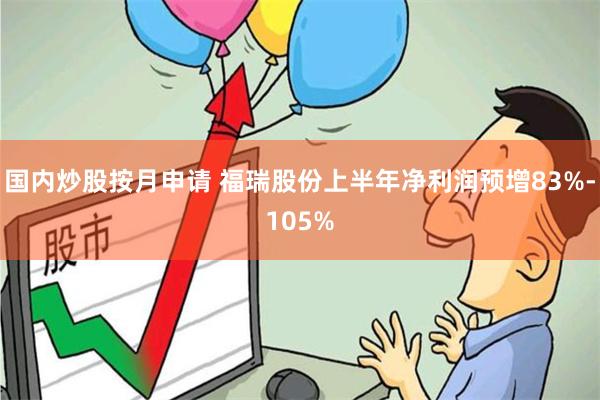 国内炒股按月申请 福瑞股份上半年净利润预增83%-105%