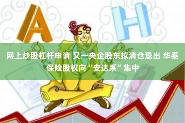 网上炒股杠杆申请 又一央企股东拟清仓退出 华泰保险股权向“安达系”集中