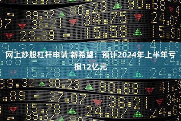 网上炒股杠杆申请 新希望：预计2024年上半年亏损12亿元