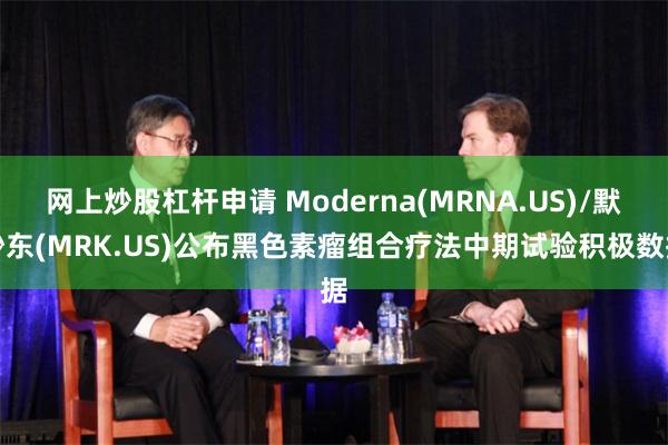 网上炒股杠杆申请 Moderna(MRNA.US)/默沙东(MRK.US)公布黑色素瘤组合疗法中期试验积极数据