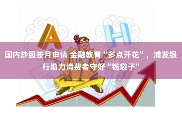 国内炒股按月申请 金融教育“多点开花”，浦发银行助力消费者守好“钱袋子”