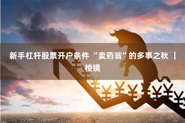 新手杠杆股票开户条件 “卖药翁”的多事之秋 ｜棱镜