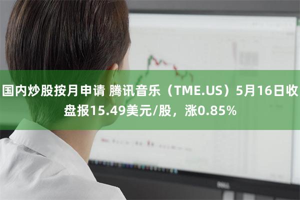 国内炒股按月申请 腾讯音乐（TME.US）5月16日收盘报15.49美元/股，涨0.85%