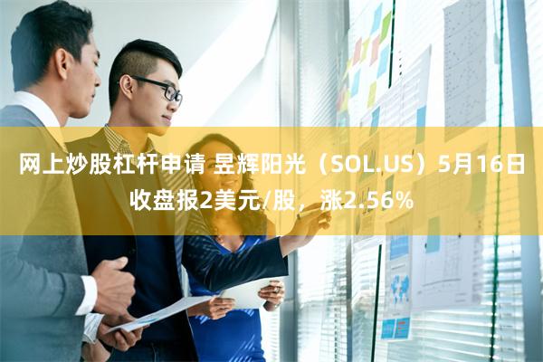 网上炒股杠杆申请 昱辉阳光（SOL.US）5月16日收盘报2美元/股，涨2.56%