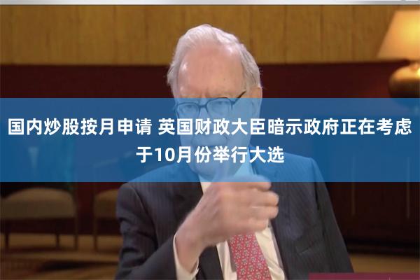 国内炒股按月申请 英国财政大臣暗示政府正在考虑于10月份举行大选