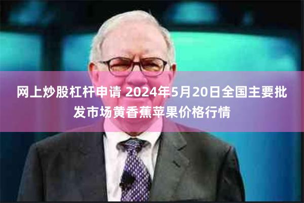 网上炒股杠杆申请 2024年5月20日全国主要批发市场黄香蕉苹果价格行情