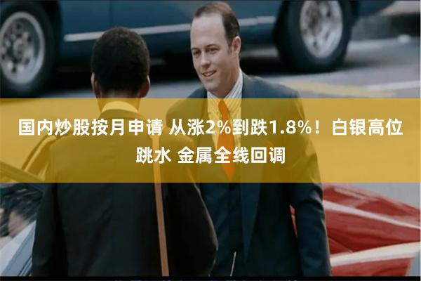 国内炒股按月申请 从涨2%到跌1.8%！白银高位跳水 金属全线回调