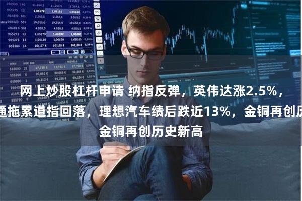 网上炒股杠杆申请 纳指反弹，英伟达涨2.5%，摩根大通拖累道指回落，理想汽车绩后跌近13%，金铜再创历史新高