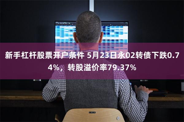 新手杠杆股票开户条件 5月23日永02转债下跌0.74%，转股溢价率79.37%