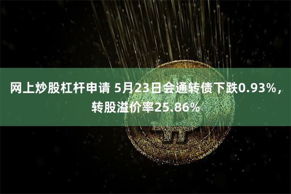 网上炒股杠杆申请 5月23日会通转债下跌0.93%，转股溢价率25.86%