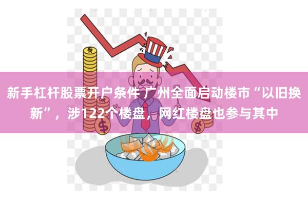 新手杠杆股票开户条件 广州全面启动楼市“以旧换新”，涉122个楼盘，网红楼盘也参与其中