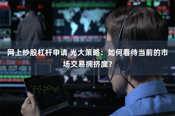 网上炒股杠杆申请 光大策略：如何看待当前的市场交易拥挤度？