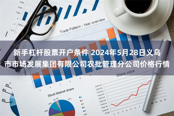 新手杠杆股票开户条件 2024年5月28日义乌市市场发展集团有限公司农批管理分公司价格行情