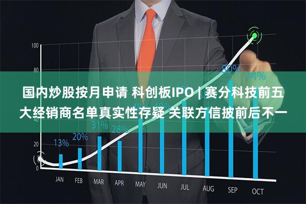 国内炒股按月申请 科创板IPO | 赛分科技前五大经销商名单真实性存疑 关联方信披前后不一