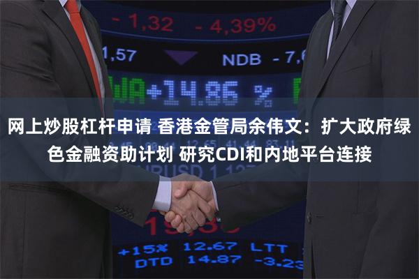 网上炒股杠杆申请 香港金管局余伟文：扩大政府绿色金融资助计划 研究CDI和内地平台连接