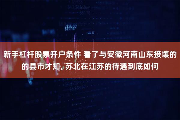 新手杠杆股票开户条件 看了与安徽河南山东接壤的的县市才知, 苏北在江苏的待遇到底如何