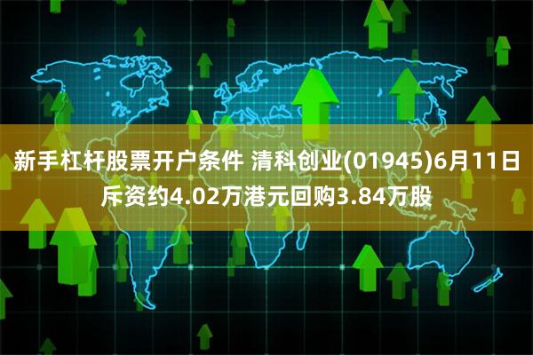 新手杠杆股票开户条件 清科创业(01945)6月11日斥资约4.02万港元回购3.84万股