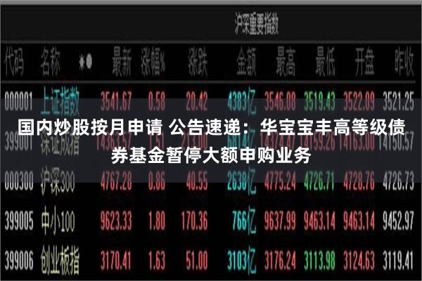 国内炒股按月申请 公告速递：华宝宝丰高等级债券基金暂停大额申购业务