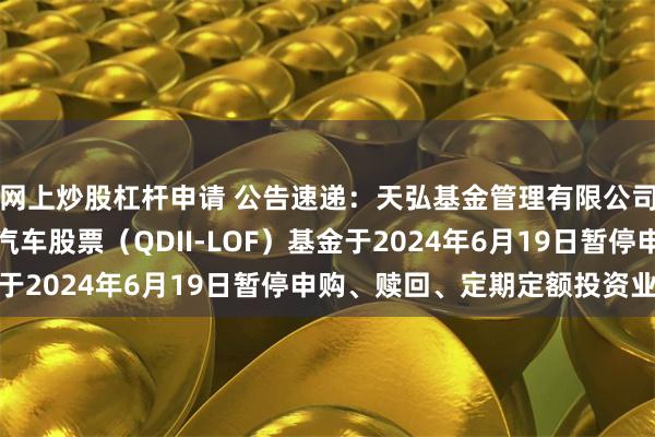 网上炒股杠杆申请 公告速递：天弘基金管理有限公司关于天弘全球新能源汽车股票（QDII-LOF）基金于2024年6月19日暂停申购、赎回、定期定额投资业务