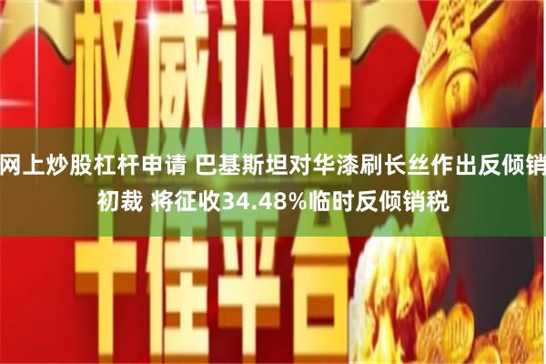 网上炒股杠杆申请 巴基斯坦对华漆刷长丝作出反倾销初裁 将征收34.48%临时反倾销税