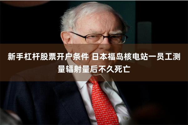 新手杠杆股票开户条件 日本福岛核电站一员工测量辐射量后不久死亡